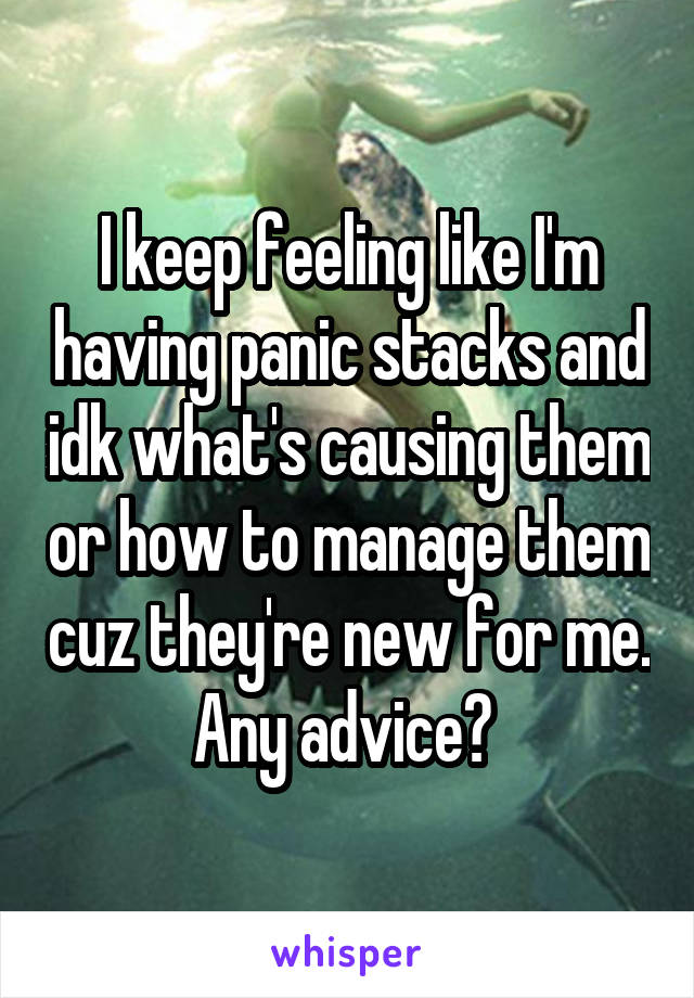 I keep feeling like I'm having panic stacks and idk what's causing them or how to manage them cuz they're new for me. Any advice? 