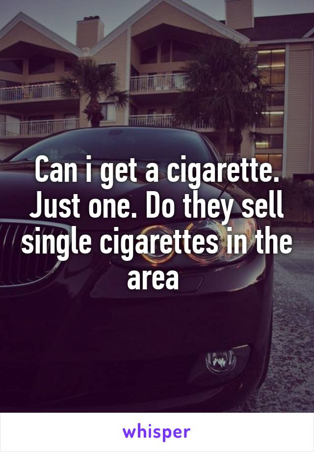 Can i get a cigarette. Just one. Do they sell single cigarettes in the area 