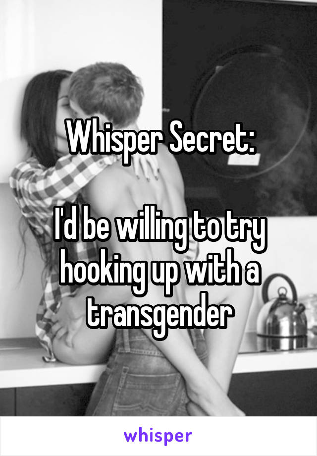 Whisper Secret:

I'd be willing to try hooking up with a transgender