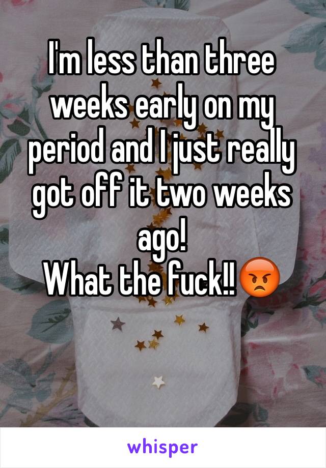 I'm less than three weeks early on my period and I just really got off it two weeks ago! 
What the fuck!!😡