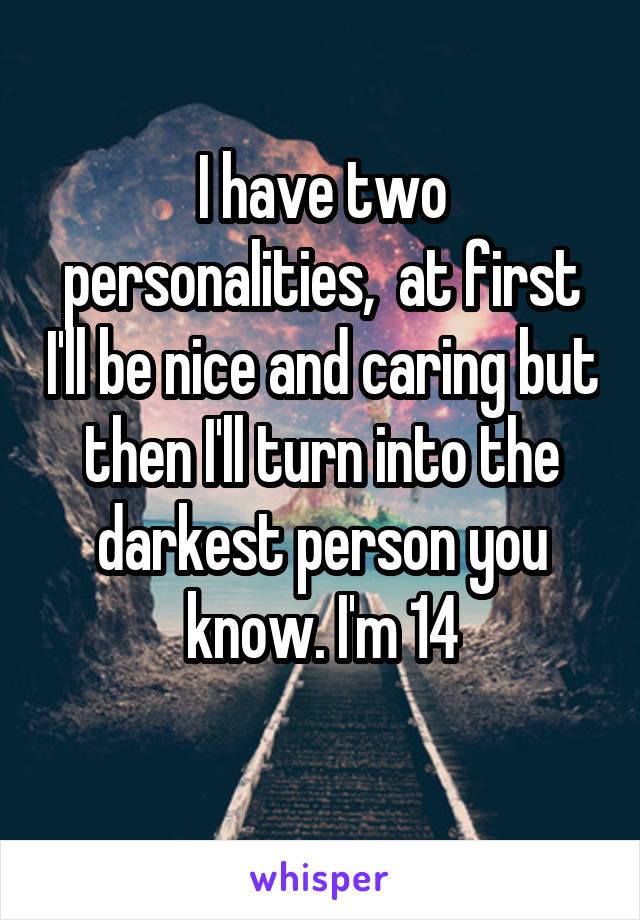 I have two personalities,  at first I'll be nice and caring but then I'll turn into the darkest person you know. I'm 14
