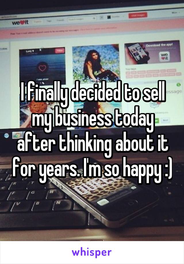 I finally decided to sell my business today after thinking about it for years. I'm so happy :)