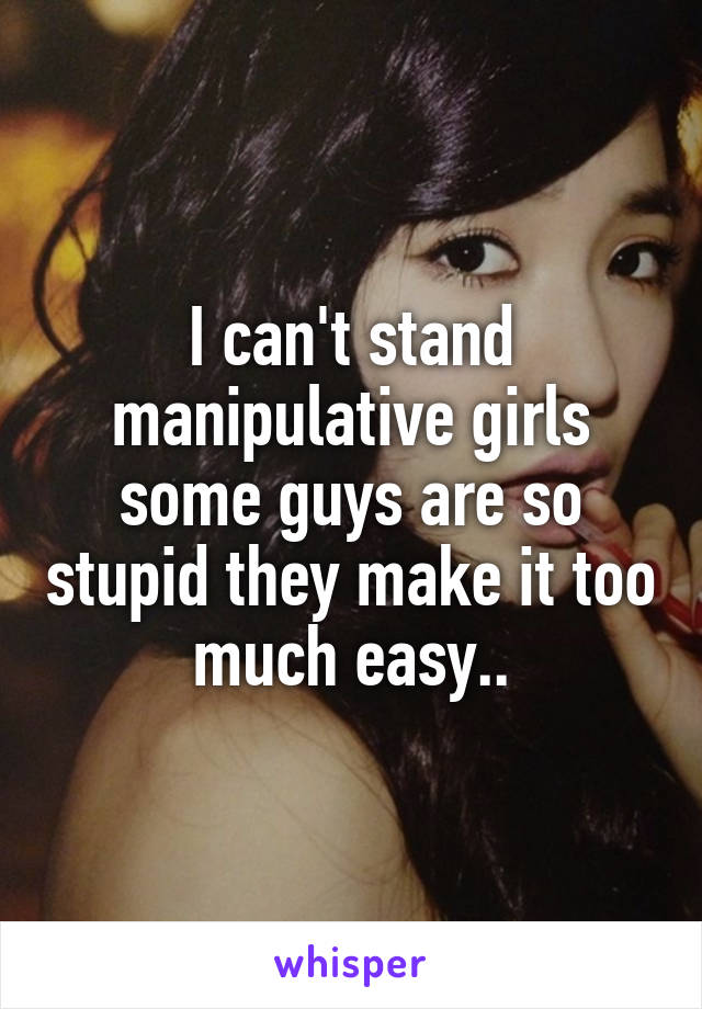 I can't stand manipulative girls some guys are so stupid they make it too much easy..