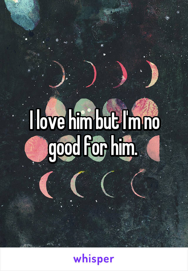 I love him but I'm no good for him. 