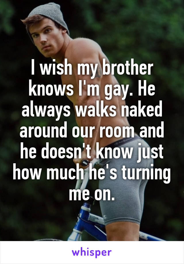 I wish my brother knows I'm gay. He always walks naked around our room and he doesn't know just how much he's turning me on.