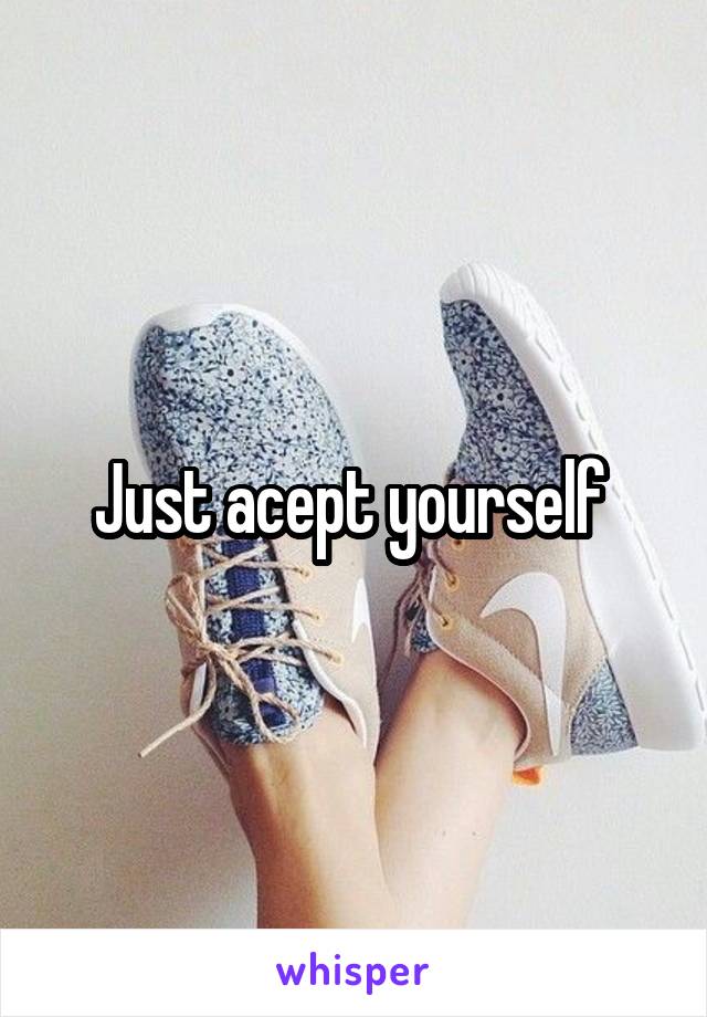 Just acept yourself 