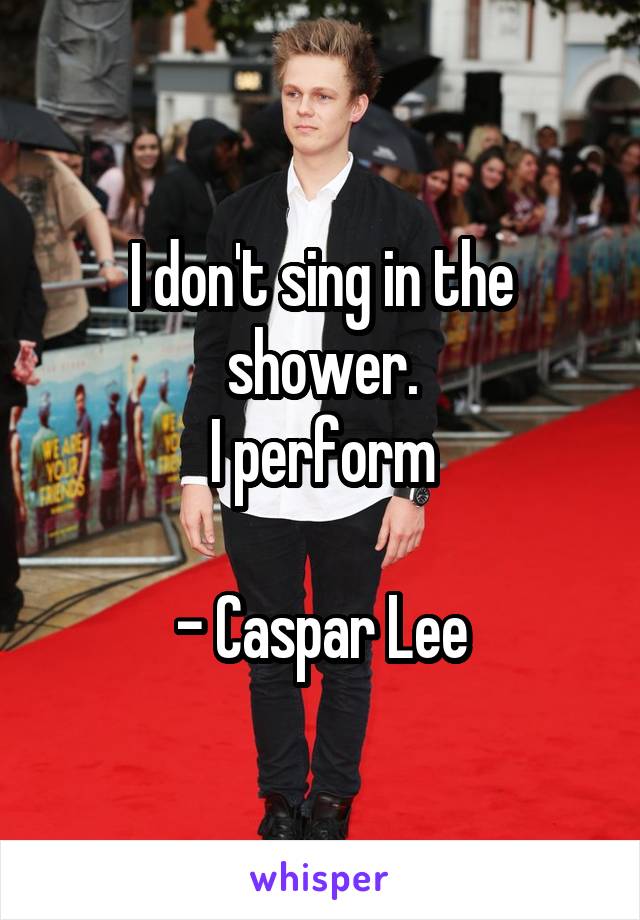 I don't sing in the shower.
I perform

- Caspar Lee