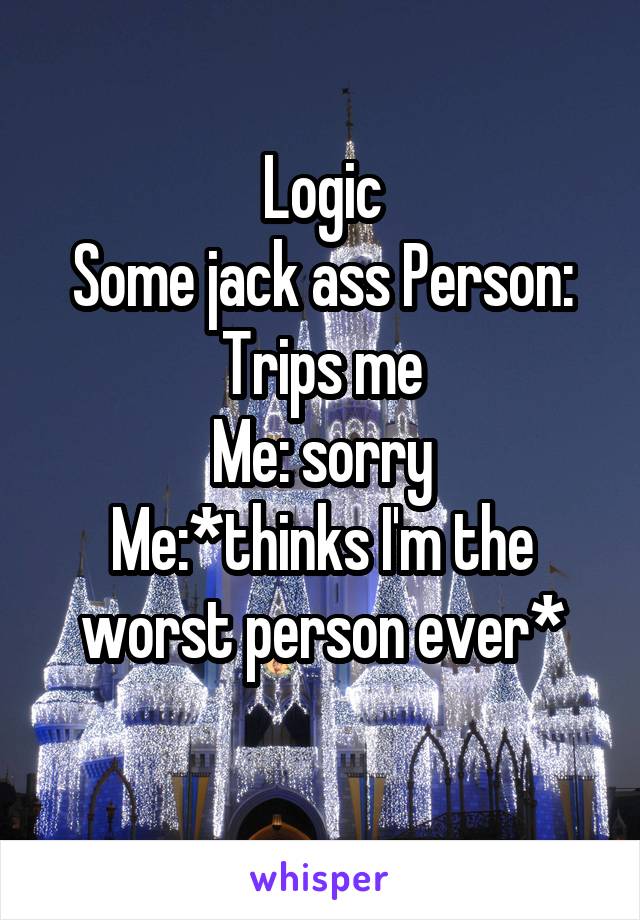 Logic
Some jack ass Person: Trips me
Me: sorry
Me:*thinks I'm the worst person ever*
