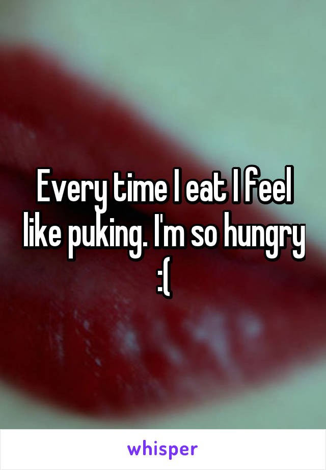 Every time I eat I feel like puking. I'm so hungry :(