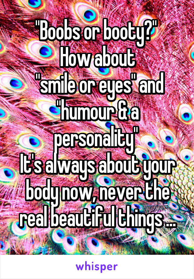 "Boobs or booty?" 
How about
 "smile or eyes" and "humour & a personality" 
It's always about your body now, never the real beautiful things ...
