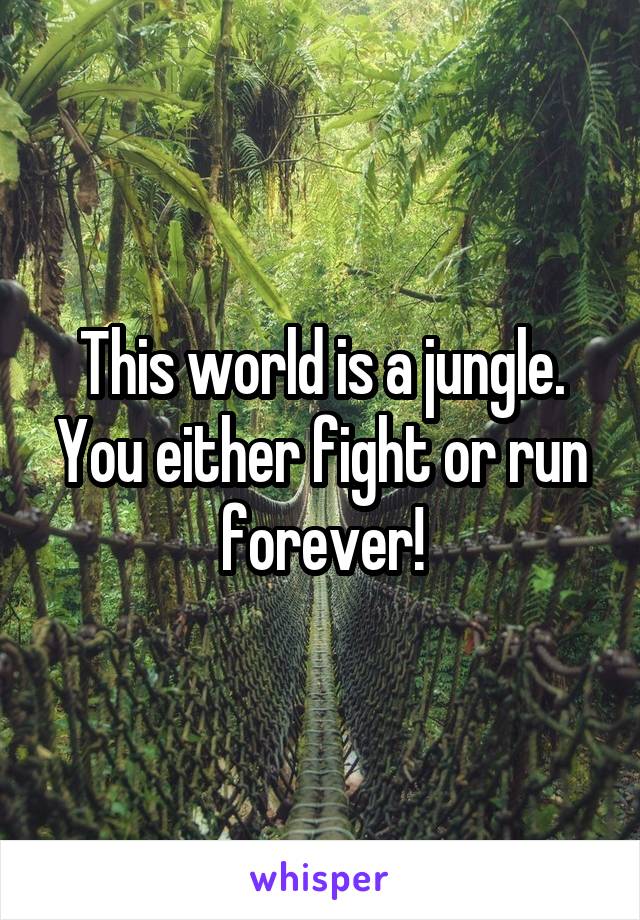 This world is a jungle.
You either fight or run forever!