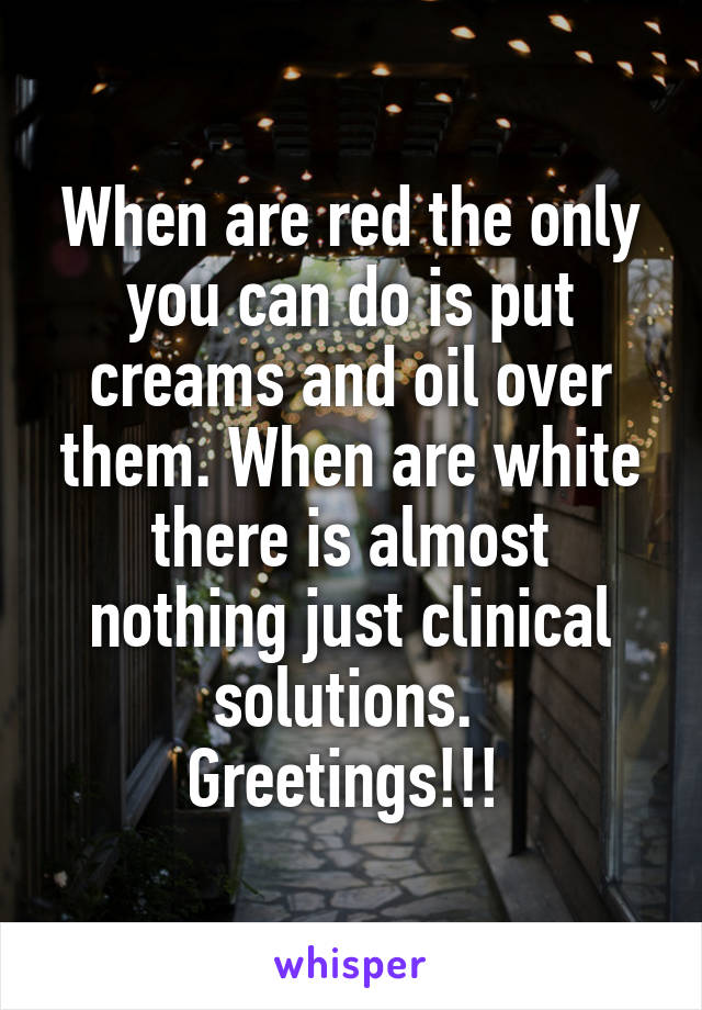 When are red the only you can do is put creams and oil over them. When are white there is almost nothing just clinical solutions. 
Greetings!!! 