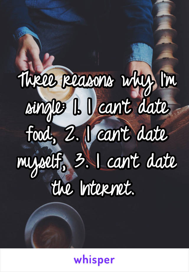 Three reasons why I'm single: 1. I can't date food, 2. I can't date myself, 3. I can't date the Internet. 