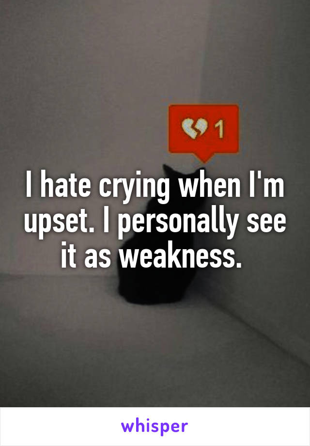 I hate crying when I'm upset. I personally see it as weakness. 