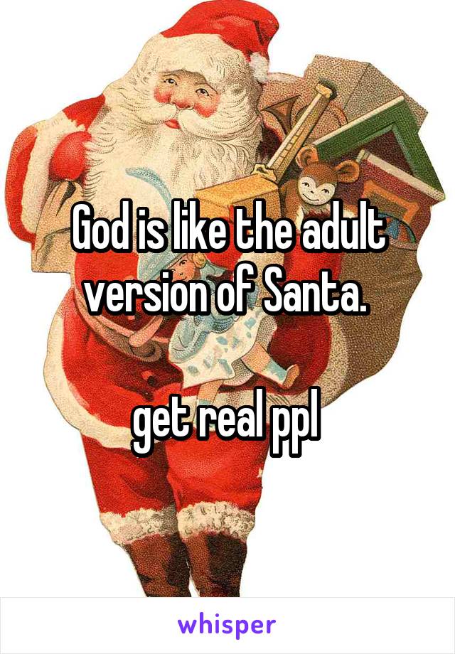 God is like the adult version of Santa. 

get real ppl 