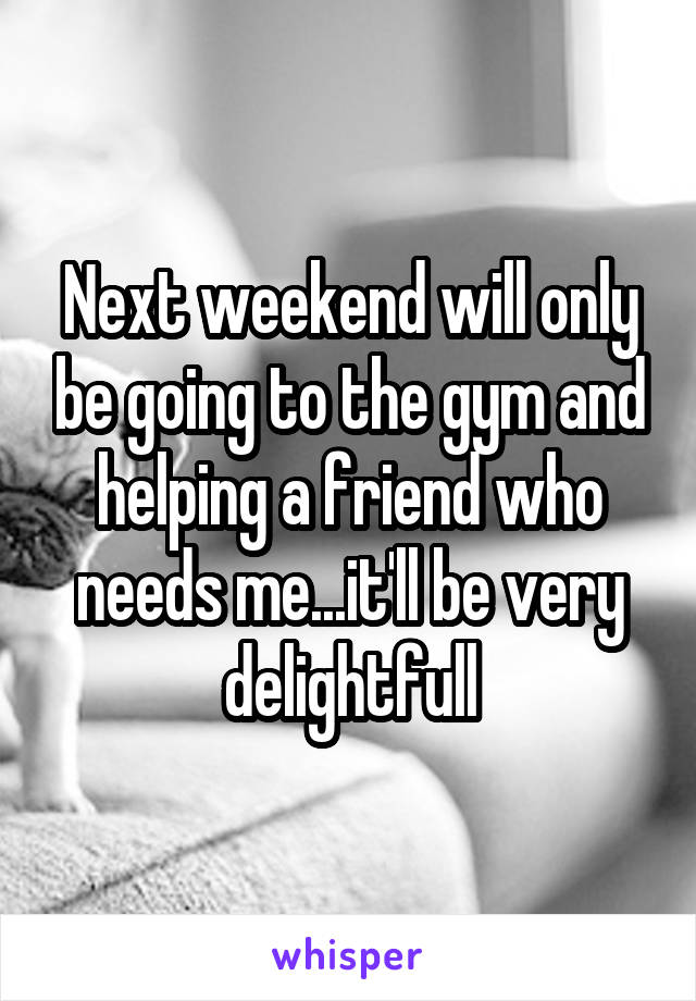 Next weekend will only be going to the gym and helping a friend who needs me...it'll be very delightfull