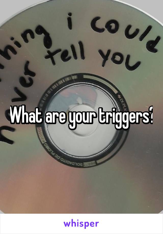 What are your triggers?