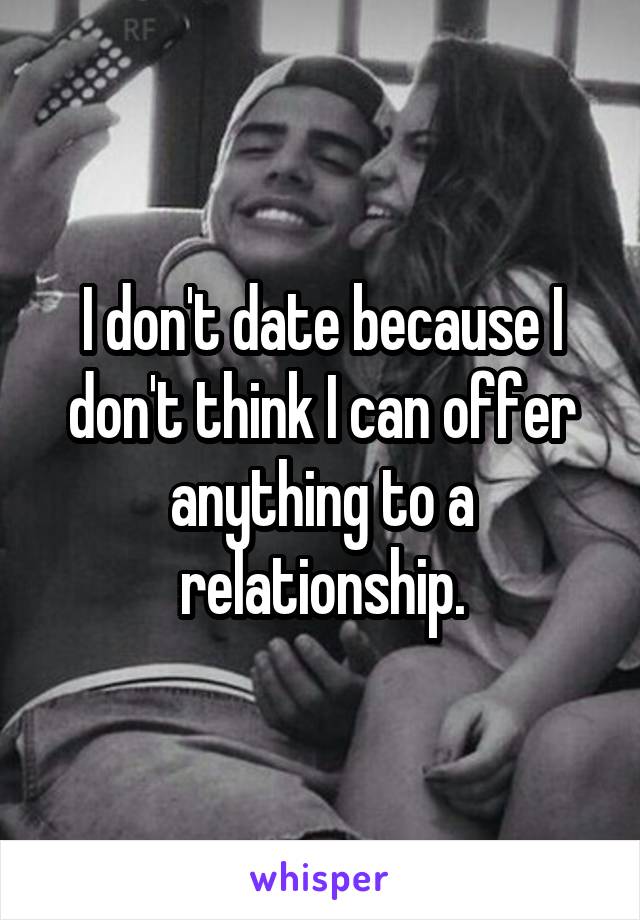 I don't date because I don't think I can offer anything to a relationship.