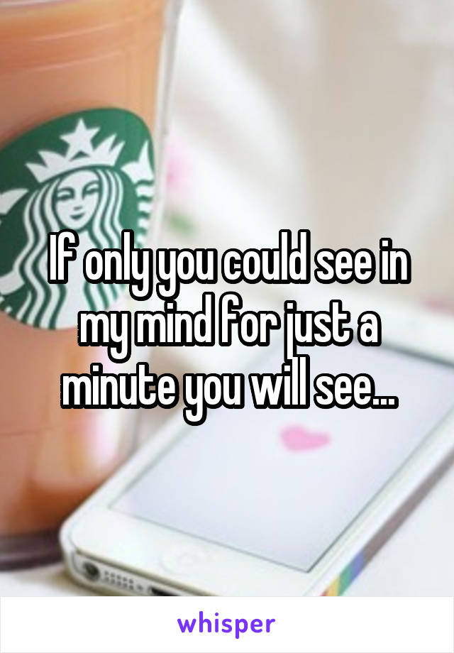 If only you could see in my mind for just a minute you will see...