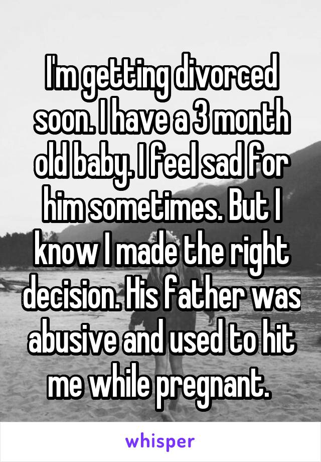 I'm getting divorced soon. I have a 3 month old baby. I feel sad for him sometimes. But I know I made the right decision. His father was abusive and used to hit me while pregnant. 