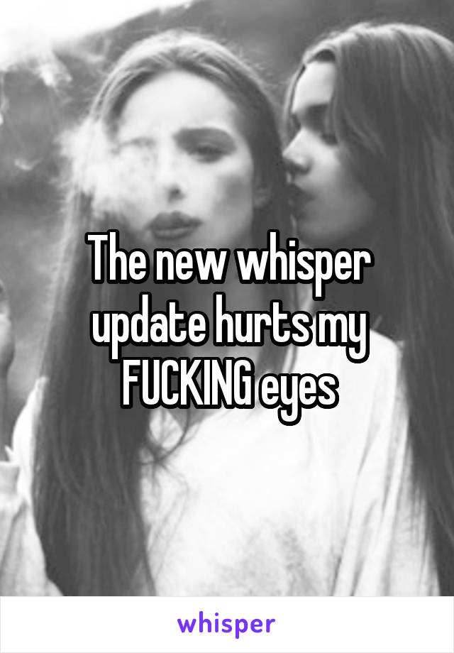 The new whisper update hurts my FUCKING eyes