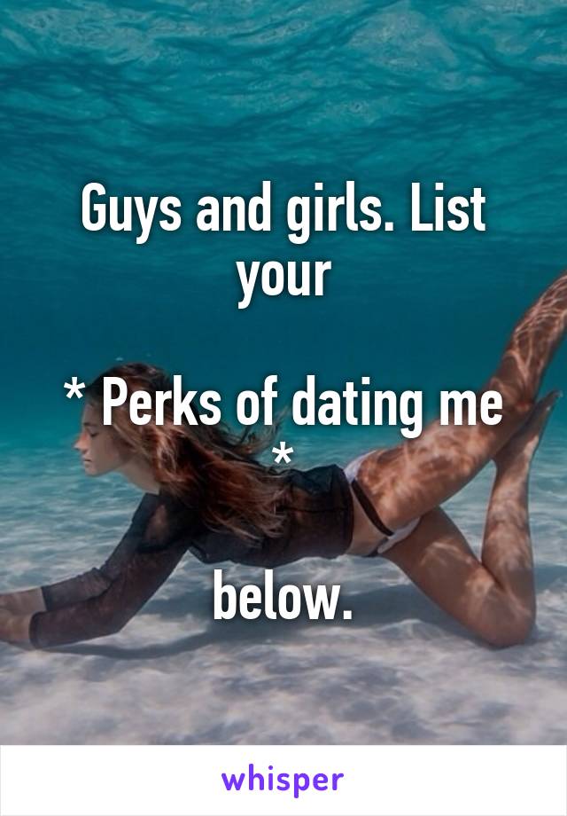 Guys and girls. List your

* Perks of dating me *

 below. 