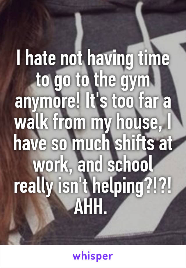 I hate not having time to go to the gym anymore! It's too far a walk from my house, I have so much shifts at work, and school really isn't helping?!?! AHH. 