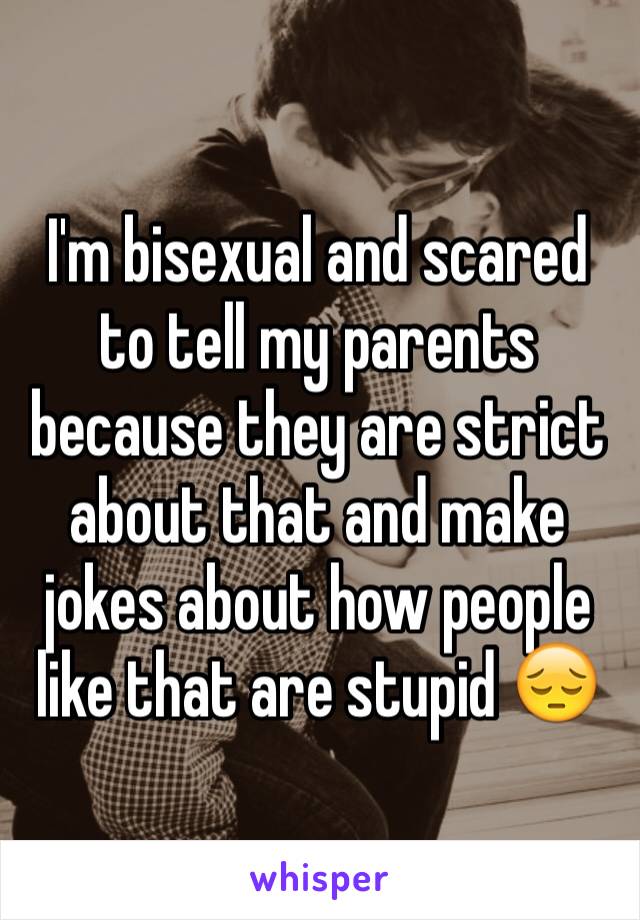 I'm bisexual and scared to tell my parents because they are strict about that and make jokes about how people like that are stupid 😔