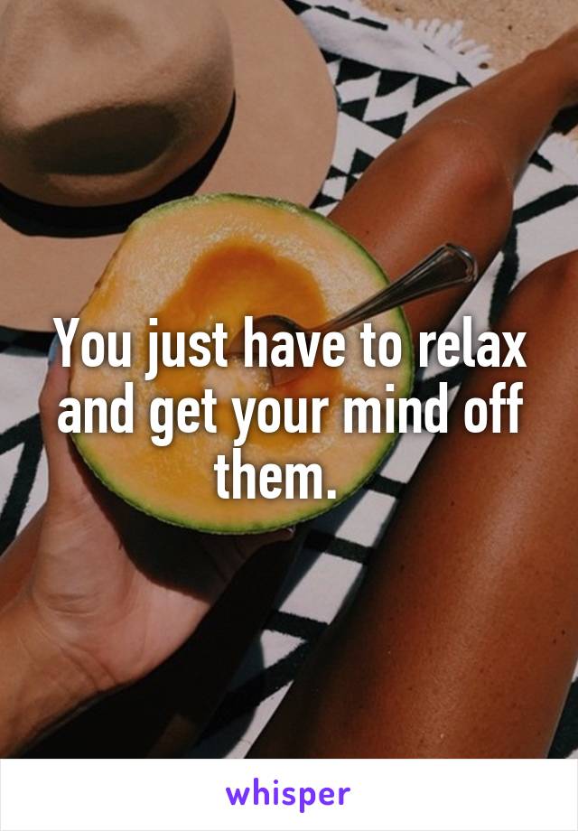 You just have to relax and get your mind off them.  