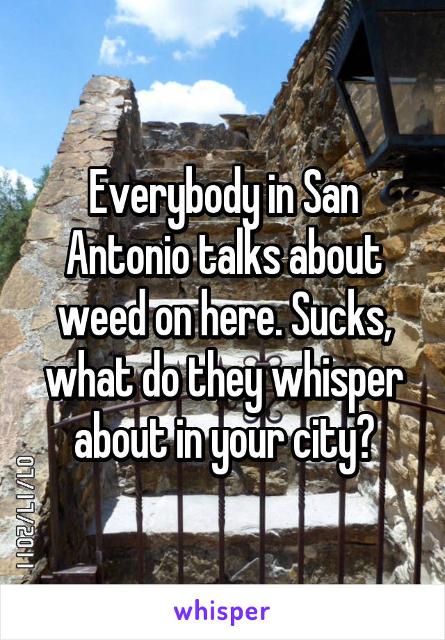 Everybody in San Antonio talks about weed on here. Sucks, what do they whisper about in your city?