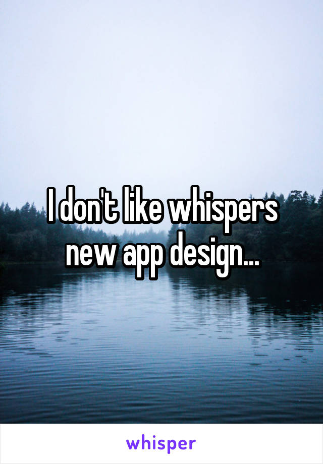 I don't like whispers new app design...