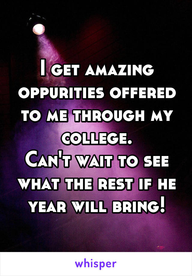 I get amazing oppurities offered to me through my college.
Can't wait to see what the rest if he year will bring!