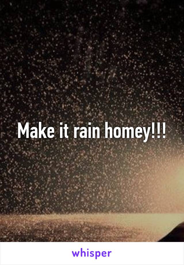 Make it rain homey!!!