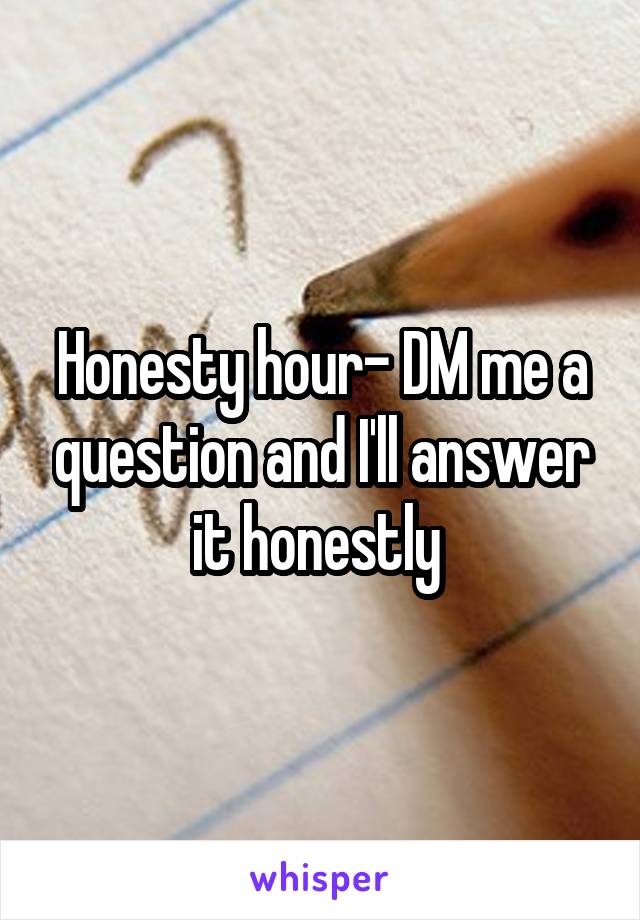 Honesty hour- DM me a question and I'll answer it honestly 