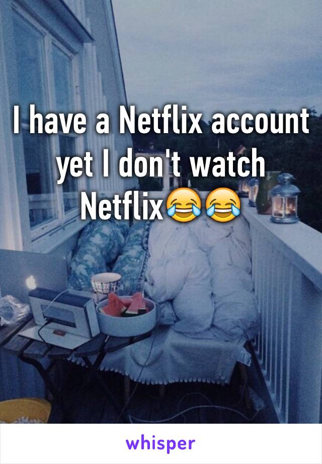 I have a Netflix account yet I don't watch Netflix😂😂