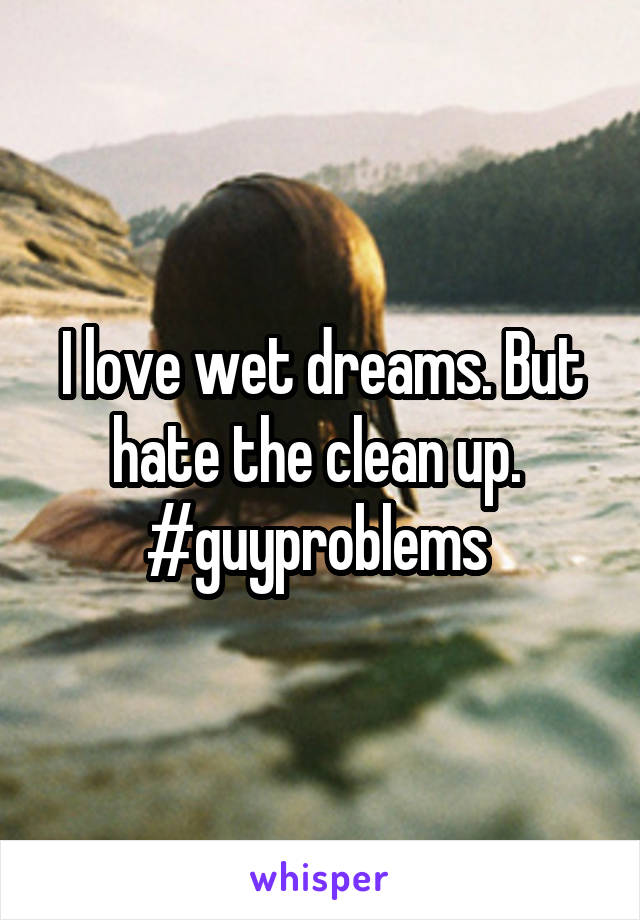 I love wet dreams. But hate the clean up.  #guyproblems 