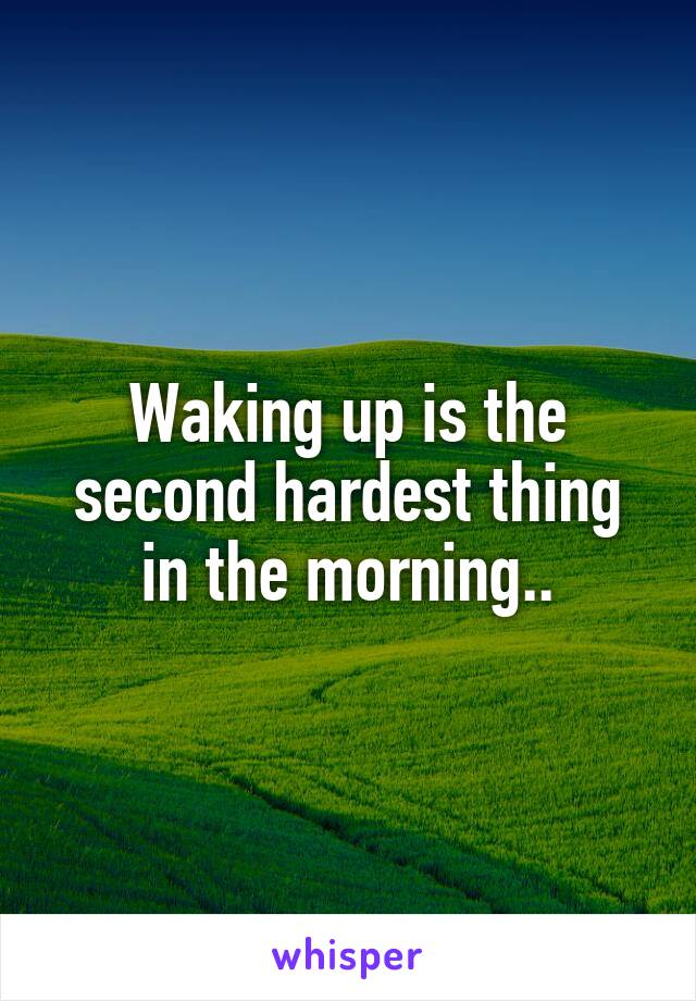 Waking up is the second hardest thing in the morning..