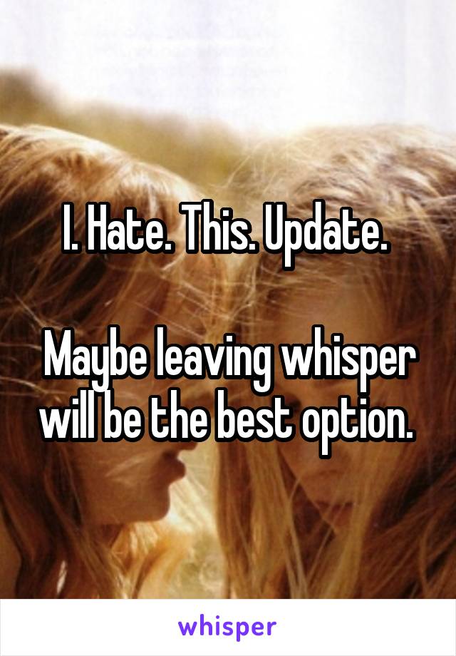 I. Hate. This. Update. 

Maybe leaving whisper will be the best option. 