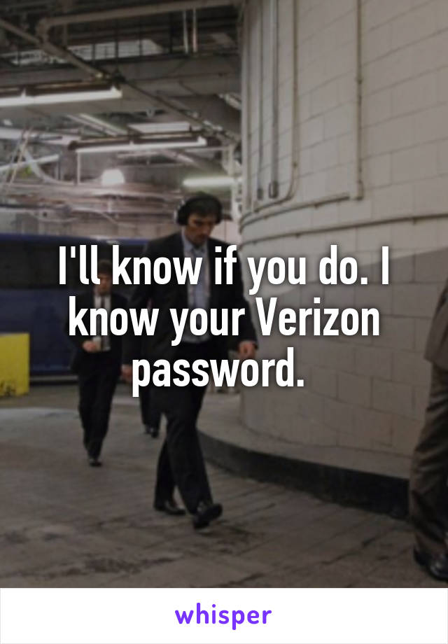 I'll know if you do. I know your Verizon password. 