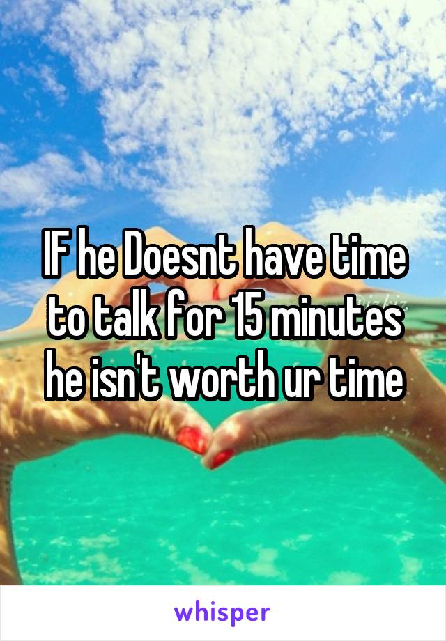 IF he Doesnt have time to talk for 15 minutes he isn't worth ur time