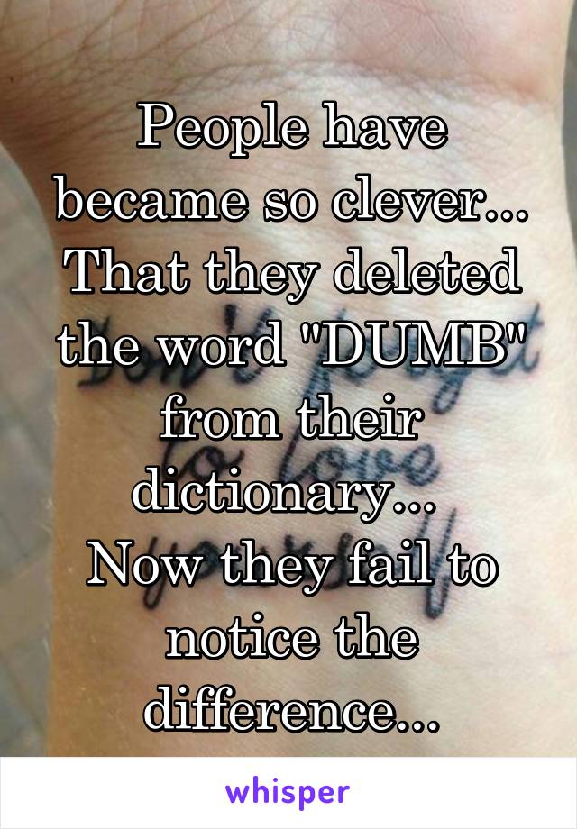 People have became so clever... That they deleted the word "DUMB" from their dictionary... 
Now they fail to notice the difference...