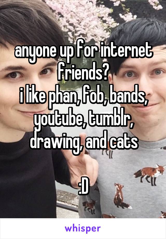 anyone up for internet friends?
i like phan, fob, bands, youtube, tumblr, drawing, and cats

:D