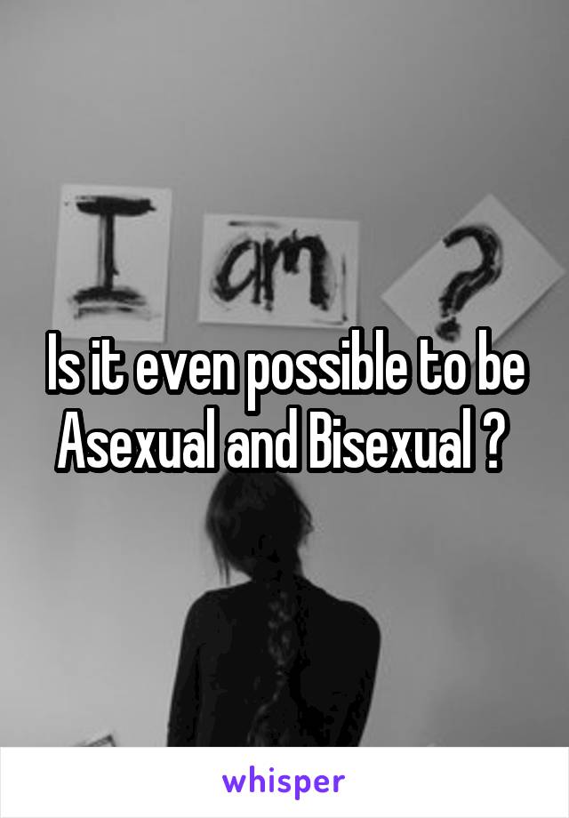 Is it even possible to be Asexual and Bisexual ? 