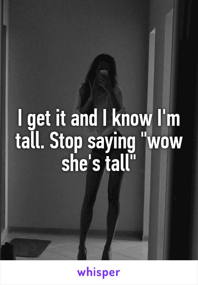 I get it and I know I'm tall. Stop saying "wow she's tall"