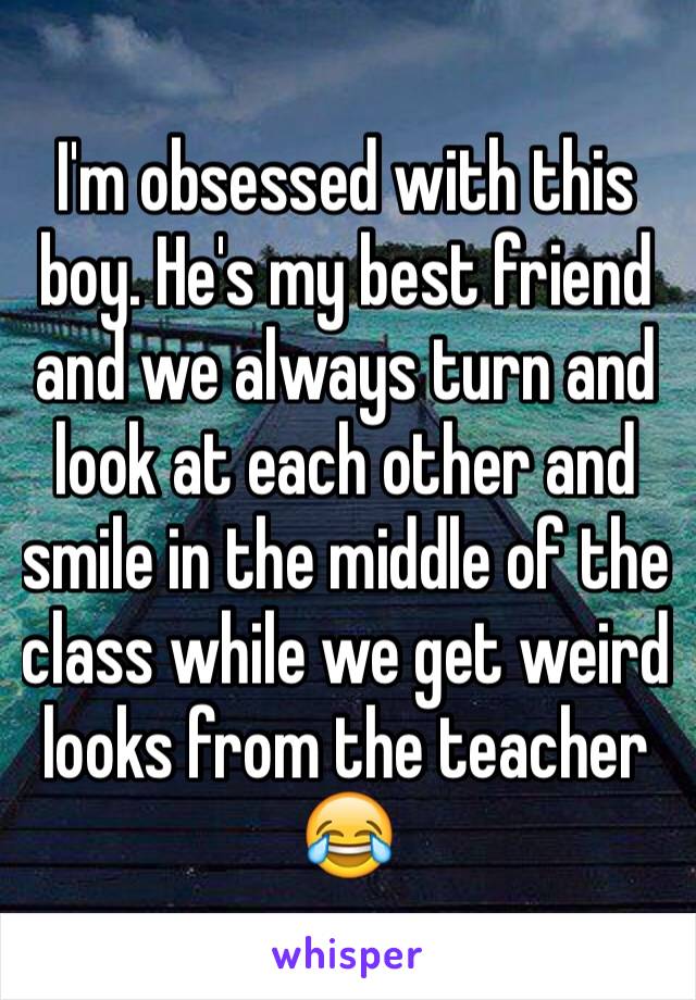 I'm obsessed with this boy. He's my best friend and we always turn and look at each other and smile in the middle of the class while we get weird looks from the teacher 😂