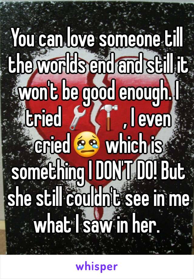 You can love someone till the worlds end and still it won't be good enough. I tried🔧🔨, I even cried😢 which is something I DON'T DO! But she still couldn't see in me what I saw in her. 