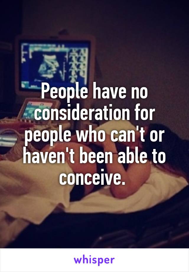 People have no consideration for people who can't or haven't been able to conceive. 