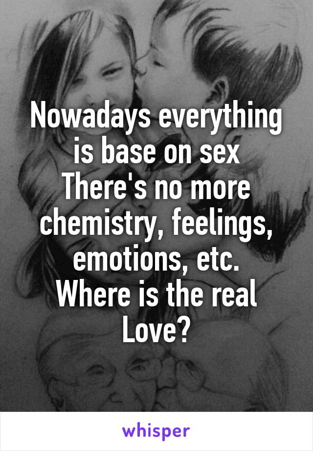 Nowadays everything is base on sex
There's no more chemistry, feelings, emotions, etc.
Where is the real Love?