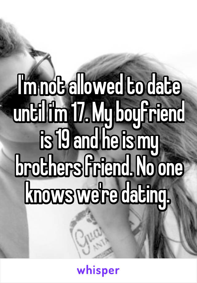 I'm not allowed to date until i'm 17. My boyfriend is 19 and he is my brothers friend. No one knows we're dating. 