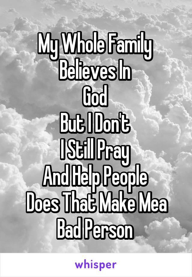 My Whole Family 
Believes In 
God 
But I Don't 
I Still Pray 
And Help People 
Does That Make Mea Bad Person 